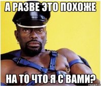 а разве это похоже на то что я с вами?