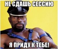 Не сдашь сессию Я приду к тебе!