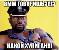 BMW говоришь?!!!? КАКОЙ ХУЛИГАН!!!