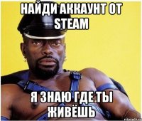 Найди аккаунт от Steam Я знаю где ты живёшь