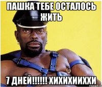 Пашка тебе осталось жить 7 ДНЕЙ!!!!!! хихихииххи