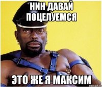 нин давай поцелуемся это же я максим