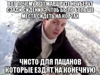 вот почему в 31 маршруте не уберут сзади сидения? чтоб было больше места сидеть на кортах чисто для пацанов которые ездят на конечную