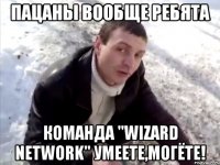 пацаны вообще ребята команда "wizard network" умеете,могёте!