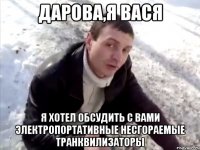 дарова,я вася я хотел обсудить с вами электропортативные несгораемые транквилизаторы