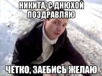 никита, с днюхой поздравляю чётко, заебись желаю