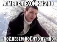 а мы с лехой к 15.00 подвезем всё что нужно
