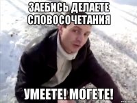 заебись делаете словосочетания умеете! могете!