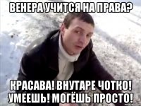 Венера учится на права? Красава! Внутаре чотко! Умеешь! Могёшь просто!