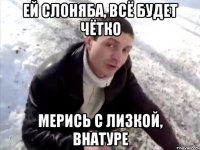 ей Слоняба, всё будет чётко мерись с Лизкой, внатуре