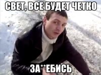 Свет, все будет четко за**ебись