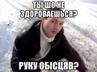 Ты шо не здороваешься? Руку обicцяв?