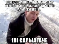 Ішкенде машина айдамаңыз! Бір жерге соғылып, сыраңызды төгіп алып жүрерсіз... [В] Сарыагаче