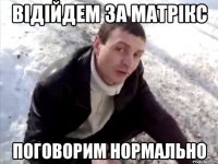Відійдем за матрікс поговорим нормально