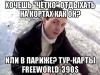 Хочешь "чётко" отдыхать на кортах как он? Или в Париже? Тур-карты freeworld-390$