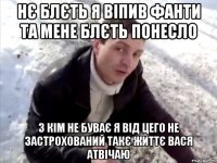 нє блєть я віпив фанти та мене блєть понесло з кім не буває я від цего не застрохований такє життє вася атвічаю