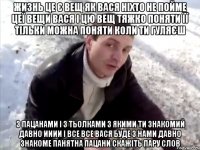 жизнь це є вещ як вася ніхто не пойме цеї вещи вася і цю вещ тяжко поняти її тільки можна поняти коли ти гуляєш з пацанами і з тьолками з якими ти знакомий давно ииии і все все вася буде з нами давно знакоме панятна пацани скажіть пару слов