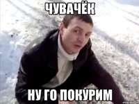 чувачёк ну го покурим