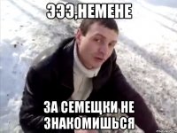 эээ,немене за семещки не знакомишься