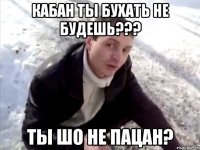 кабан ты бухать не будешь??? ты шо не пацан?