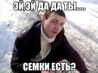 эй,эй да да ты..... семки есть?