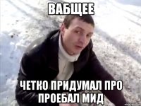 Вабщее Четко придумал про проебал мид