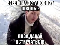Серый на остановке у школы: Лиза,давай встречаться!