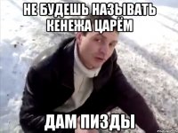 Не будешь называть Кенежа царём дам пизды