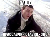 ВАЩЕ КРАССАВЧИК СТАВКИ - ЗЛО