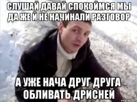 слушай давай спокоймся мы да же й не начинали разговор а уже нача друг друга обливать дрисней