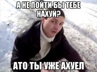 А не пойти бы тебе нахуй? Ато ты уже ахуел
