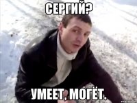 Сергий? Умеет, могёт.