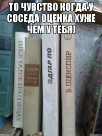 То чувство когда у соседа оценка хуже чем у тебя) 