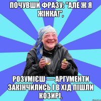 почувши фразу: "але ж я жінка!", розумієш — аргументи закінчились і в хід пішли козирі.