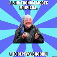 я б на твойом мєстє мовчала.. а то вертуху зловиш