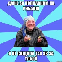 даже за поплавком на рибалкі я не слідила так як за тобой