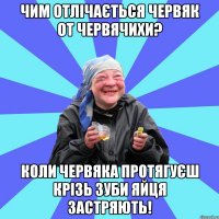 чим отлічається червяк от червячихи? коли червяка протягуєш крізь зуби яйця застряють!