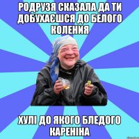 родрузя сказала да ти добухаєшся до белого коления хулі до якого бледого кареніна