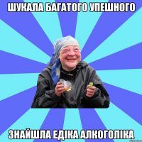 шукала багатого упешного знайшла едіка алкоголіка