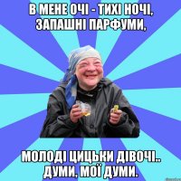 в мене очі - тихі ночі, запашні парфуми, молоді цицьки дівочі.. думи, мої думи.