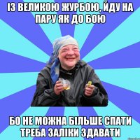 із великою журбою, йду на пару як до бою бо не можна більше спати треба заліки здавати