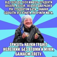 Від сесії до сесії Живуть студенти весело, А сесія - всього два рази в рік. Студентом бути - Знання здобути, Усе узнати, Як вчили мати. Гризіть науки Граніт нелегкий, Без втоми й муки, Бажаєм злету.