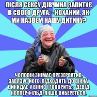 Після сексу дівчина запитує в свого друга: - Коханий, як ми назвем нашу дитину? Чоловік знімає презерватив, завязує його, підходить до вікна, викидає у вікно і говорить: - Девід Копперфільд, якщо вибереться.