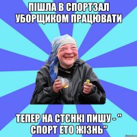 пішла в спортзал уборщиком працювати тепер на стєнкі пишу - " спорт ето жізнь"