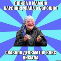 ЛІПИЛА С МАМОЮ ВАРЄНИКІ,УПАЛА В БОРОШНО СКАЗАЛА ДЕВКАМ ШО КОКС НЮХАЛА