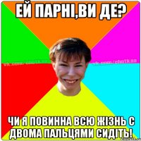 ей парні,ви де? чи я повинна всю жізнь с двома пальцями сидіть!