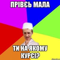 прівєь мала ти на якому курсі?