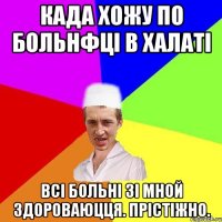 када хожу по больнфці в халаті всі больні зі мной здороваюцця. прістіжно.