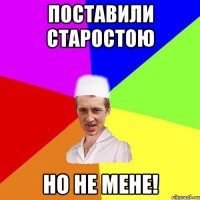 поставили старостою но не мене!