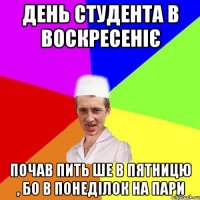 день студента в воскресеніє почав пить ше в пятницю , бо в понеділок на пари